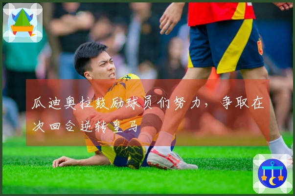 瓜迪奥拉鼓励球员们努力，争取在次回合逆转皇马