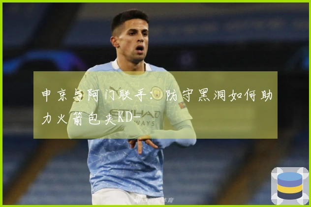 申京与阿门联手：防守黑洞如何助力火箭包夹KD-