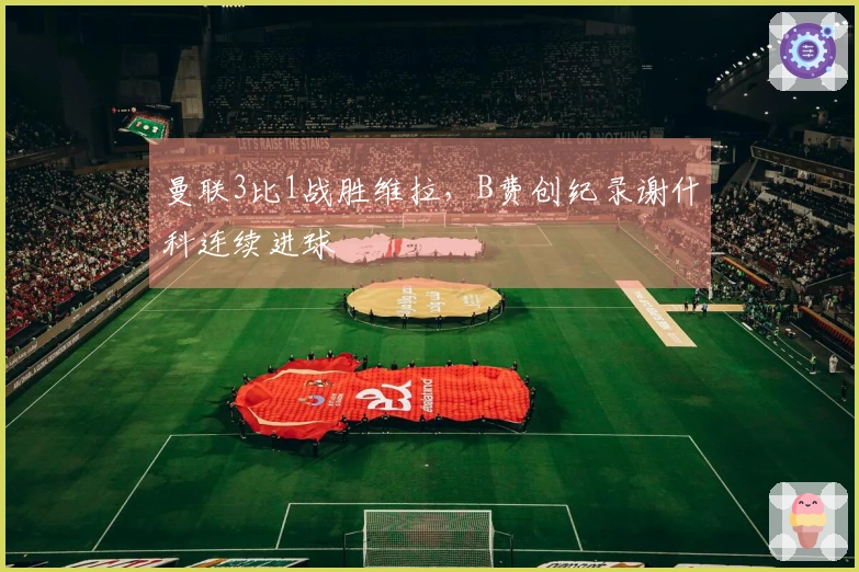 曼联3比1战胜维拉，B费创纪录谢什科连续进球