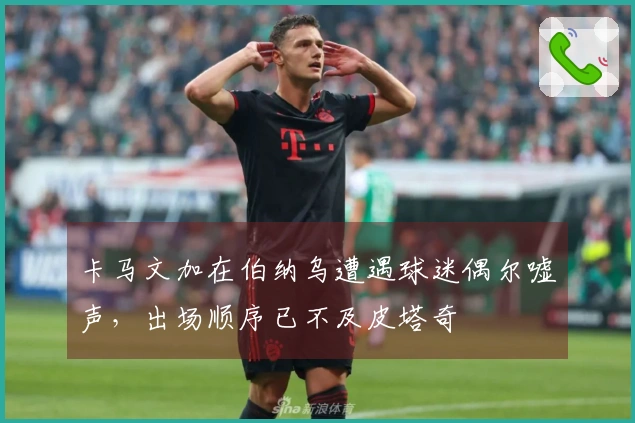 卡马文加在伯纳乌遭遇球迷偶尔嘘声，出场顺序已不及皮塔奇