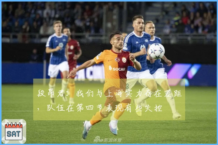 段昂君：我们与上海实力存在差距，队伍在第四节表现有些失控