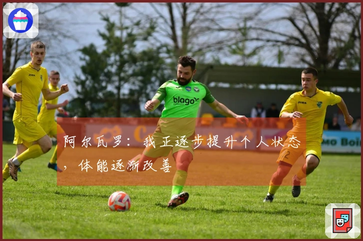 阿尔瓦罗：我正逐步提升个人状态，体能逐渐改善