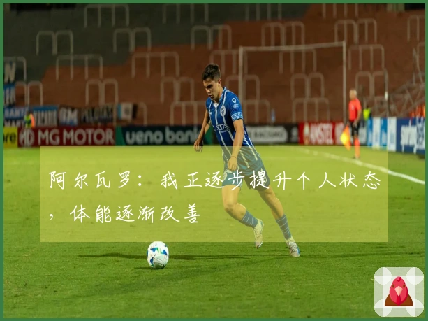 阿尔瓦罗：我正逐步提升个人状态，体能逐渐改善