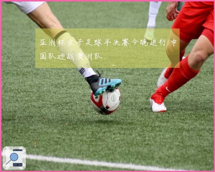 亚洲杯女子足球半决赛今晚进行 中国队迎战澳洲队