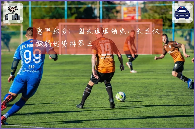意甲积分：国米遥遥领先，米兰仅微弱优势排第三