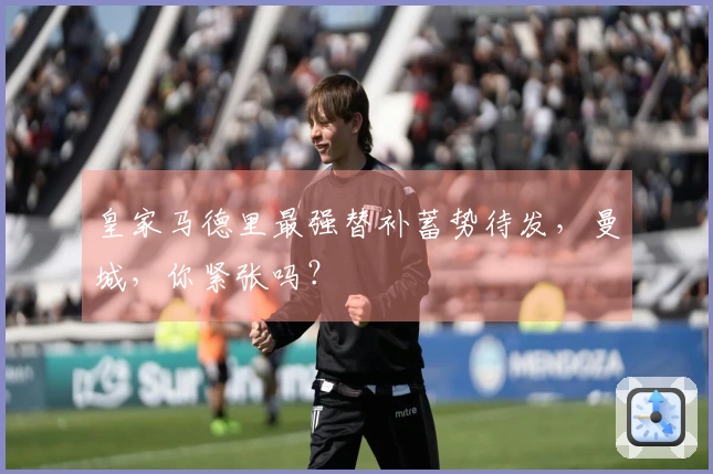 皇家马德里最强替补蓄势待发，曼城，你紧张吗？