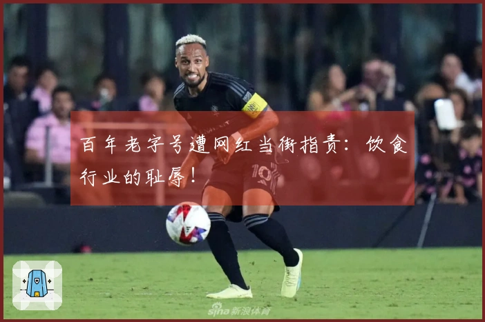 百年老字号遭网红当街指责：饮食行业的耻辱！