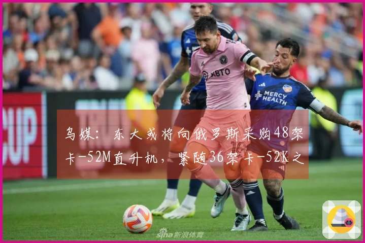 乌媒：东大或将向俄罗斯采购48架卡-52M直升机，紧随36架卡-52K之后