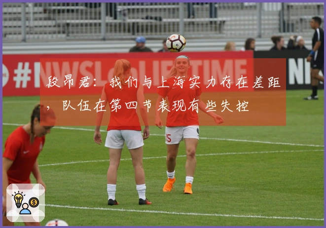 段昂君：我们与上海实力存在差距，队伍在第四节表现有些失控