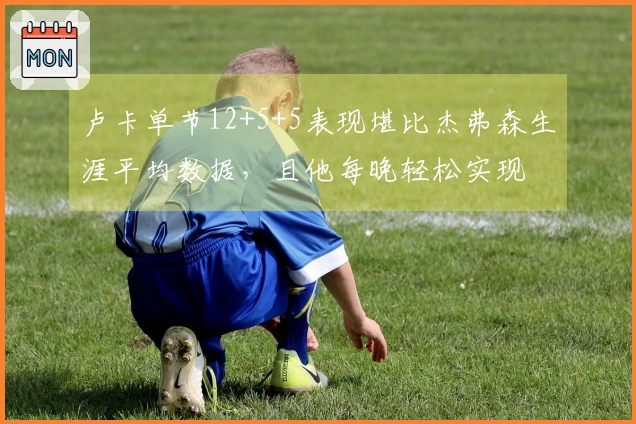 卢卡单节12+5+5表现堪比杰弗森生涯平均数据，且他每晚轻松实现