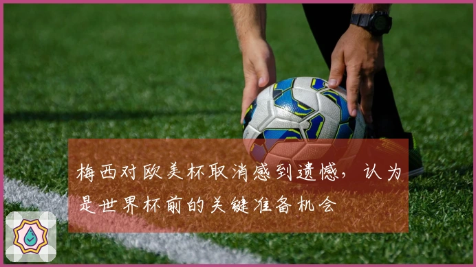 梅西对欧美杯取消感到遗憾，认为是世界杯前的关键准备机会