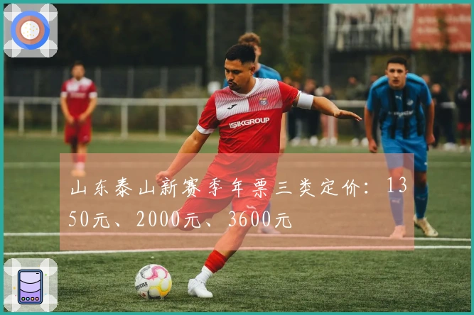 山东泰山新赛季年票三类定价：1350元、2000元、3600元