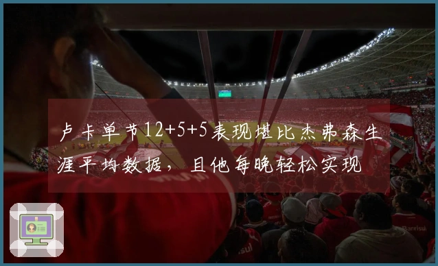 卢卡单节12+5+5表现堪比杰弗森生涯平均数据，且他每晚轻松实现