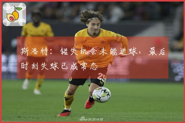 斯洛特：错失机会未能进球，最后时刻失球已成常态
