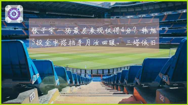 张子宇一场最差表现仅得4分？韩旭5投全中搭档李月汝回暖，三塔依旧是胜利的关键