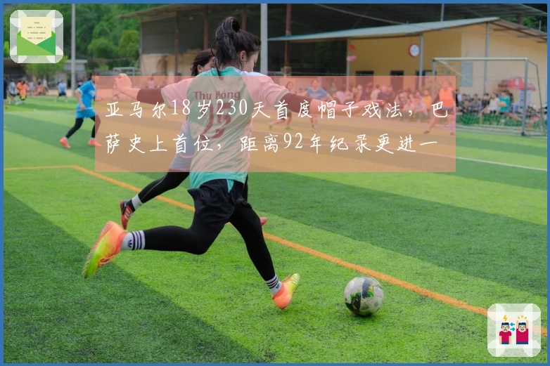 亚马尔18岁230天首度帽子戏法，巴萨史上首位，距离92年纪录更进一步